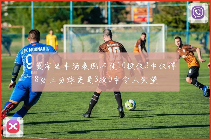 莫布里半场表现不佳10投仅3中仅得8分三分球更是3投0中令人失望