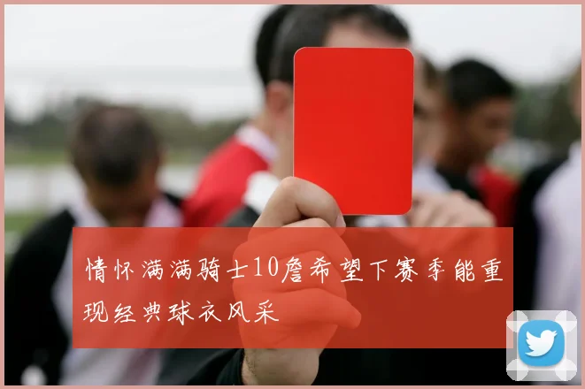 情怀满满骑士10詹希望下赛季能重现经典球衣风采