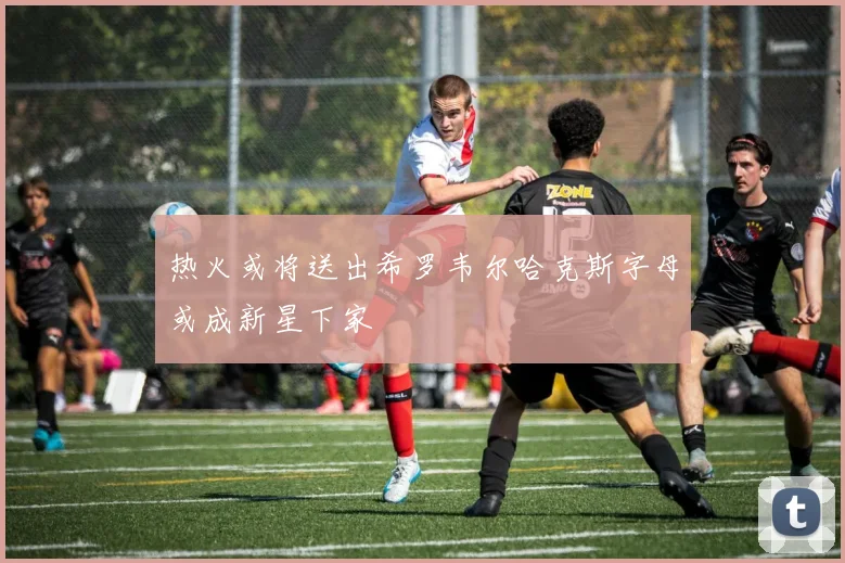 热火或将送出希罗韦尔哈克斯字母或成新星下家