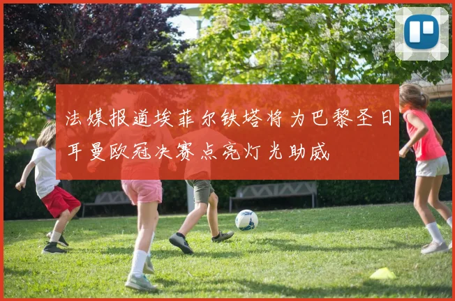 法媒报道埃菲尔铁塔将为巴黎圣日耳曼欧冠决赛点亮灯光助威