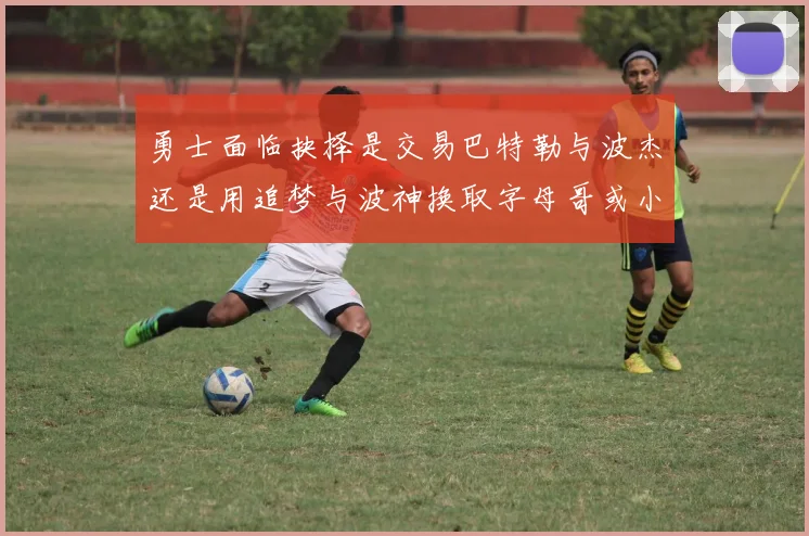 勇士面临抉择是交易巴特勒与波杰还是用追梦与波神换取字母哥或小卡