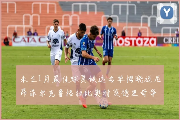 米兰1月最佳球员候选名单揭晓迈尼昂菲尔克鲁格拉比奥特莫德里奇争夺荣誉