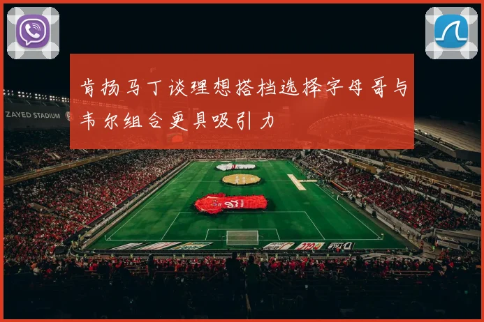 肯扬马丁谈理想搭档选择字母哥与韦尔组合更具吸引力