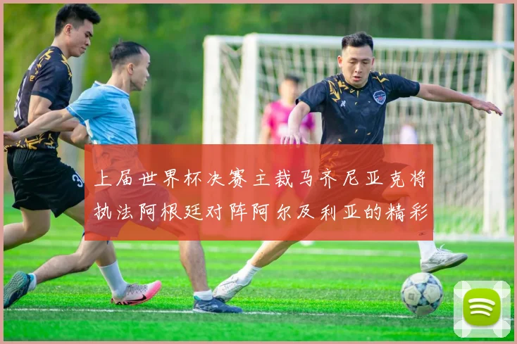 上届世界杯决赛主裁马齐尼亚克将执法阿根廷对阵阿尔及利亚的精彩对决