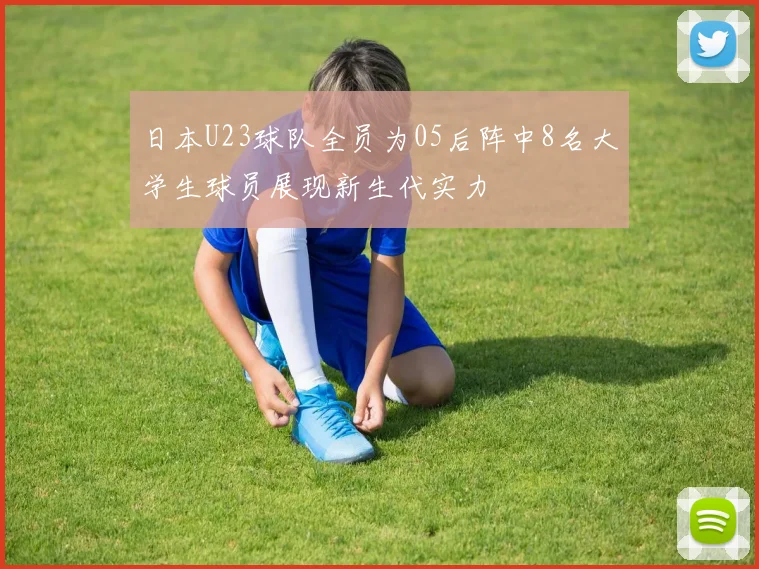 日本U23球队全员为05后阵中8名大学生球员展现新生代实力