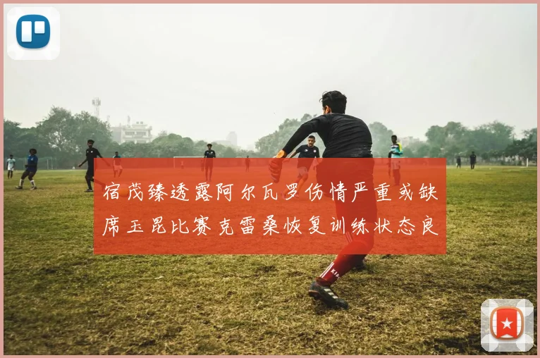宿茂臻透露阿尔瓦罗伤情严重或缺席玉昆比赛克雷桑恢复训练状态良好