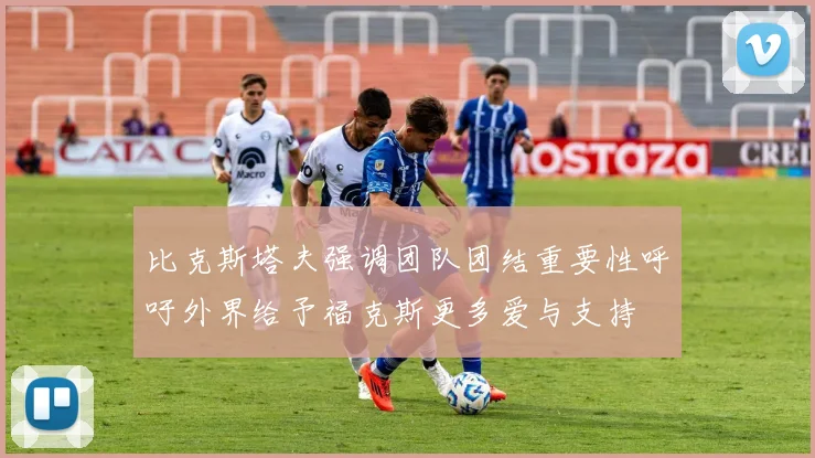 比克斯塔夫强调团队团结重要性呼吁外界给予福克斯更多爱与支持