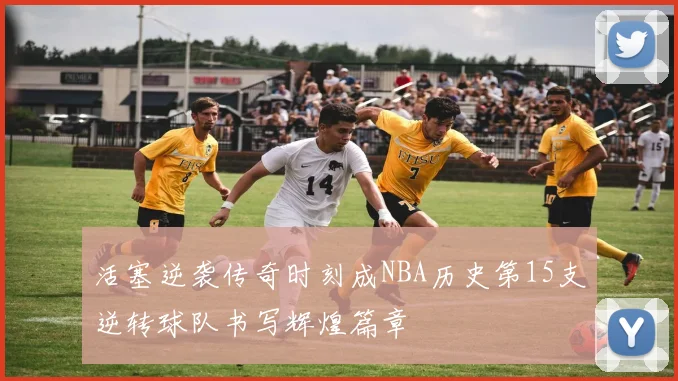 活塞逆袭传奇时刻成NBA历史第15支逆转球队书写辉煌篇章