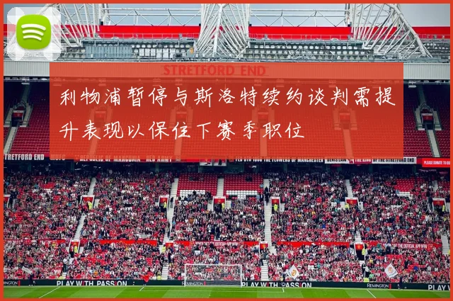 利物浦暂停与斯洛特续约谈判需提升表现以保住下赛季职位