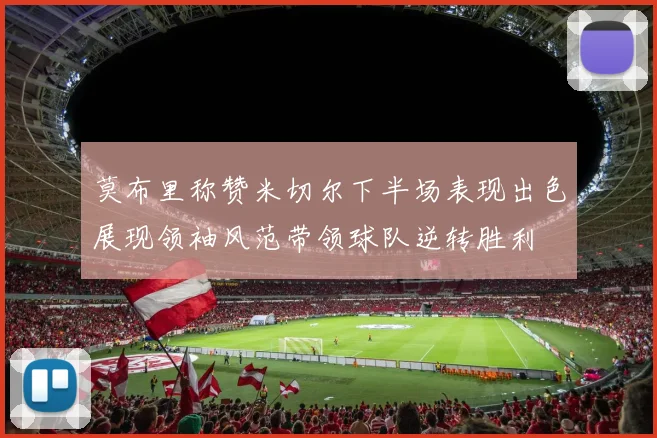 莫布里称赞米切尔下半场表现出色展现领袖风范带领球队逆转胜利