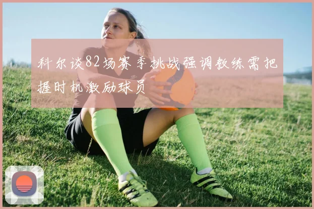 科尔谈82场赛季挑战强调教练需把握时机激励球员