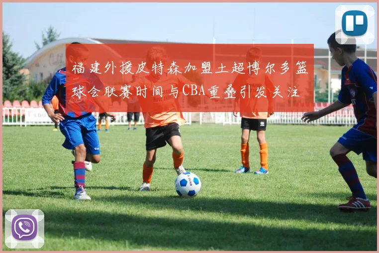福建外援皮特森加盟土超博尔多篮球会联赛时间与CBA重叠引发关注